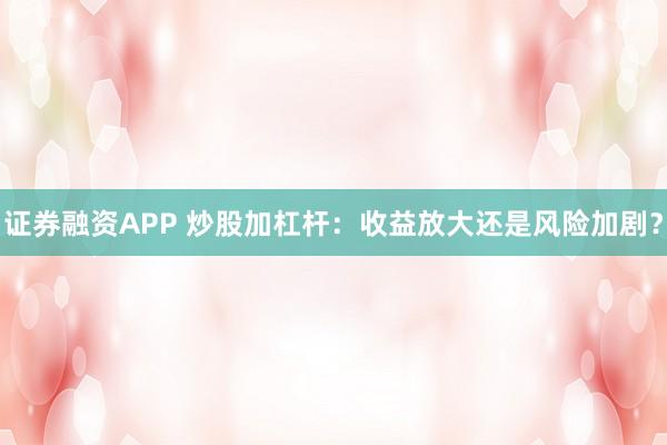 证券融资APP 炒股加杠杆：收益放大还是风险加剧？