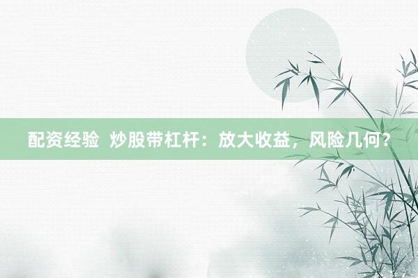 配资经验 炒股带杠杆:放大收益,风险几何?