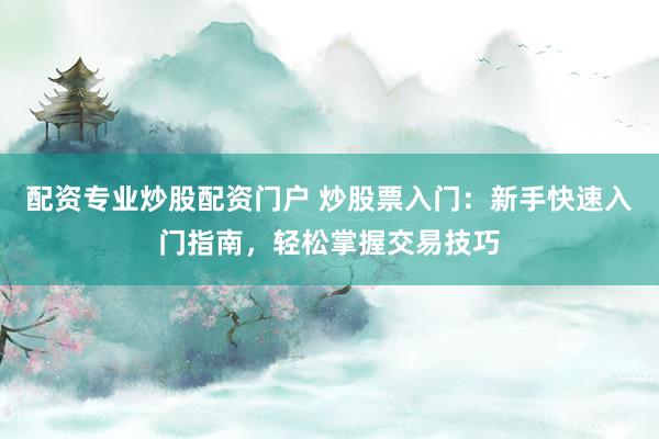 配资专业炒股配资门户 炒股票入门：新手快速入门指南，轻松掌握交易技巧