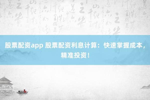股票配资app 股票配资利息计算:快速掌握成本,精准投资!