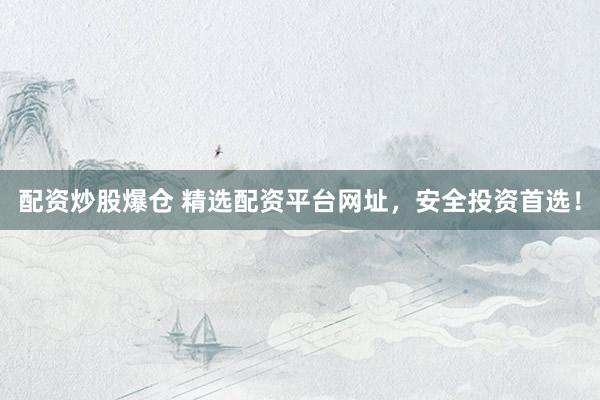 配资炒股爆仓 精选配资平台网址，安全投资首选！