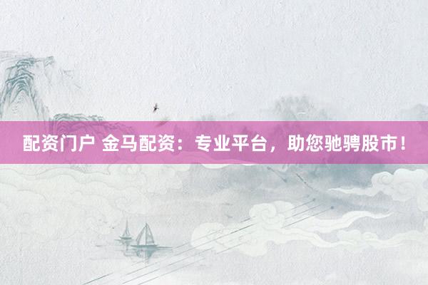 配资门户 金马配资:专业平台,助您驰骋股市!