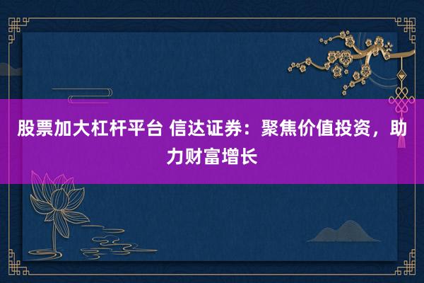 股票加大杠杆平台 信达证券:聚焦价值投资,助力财富增长