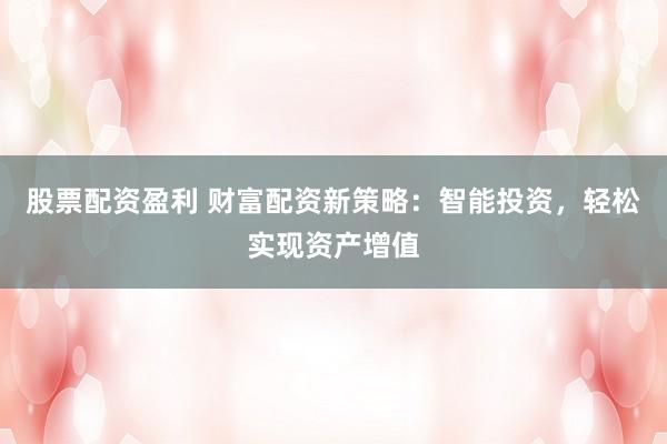 股票配资盈利 财富配资新策略：智能投资，轻松实现资产增值