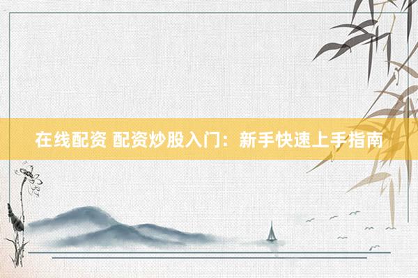 在线配资 配资炒股入门：新手快速上手指南