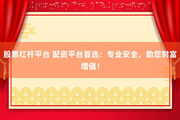 股票杠杆平台 配资平台首选：专业安全，助您财富增值！