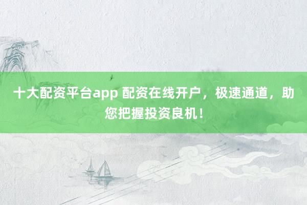 十大配资平台app 配资在线开户,极速通道,助您把握投资良机!