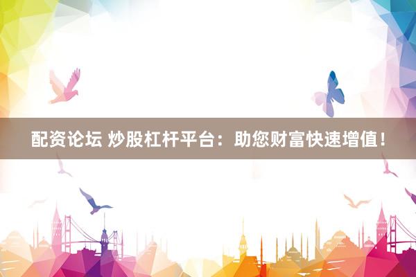 配资论坛 炒股杠杆平台：助您财富快速增值！