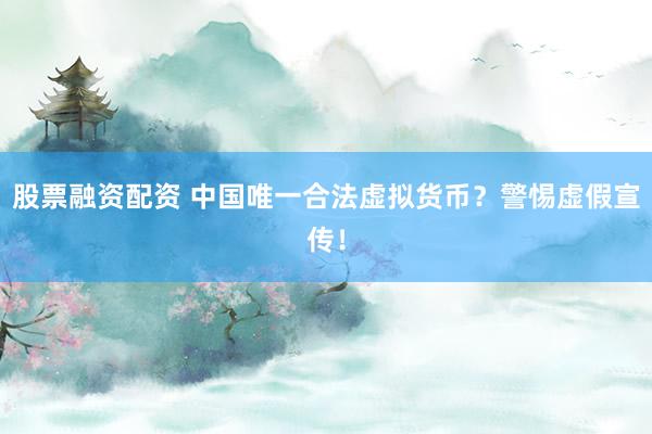 股票融资配资 中国唯一合法虚拟货币？警惕虚假宣传！