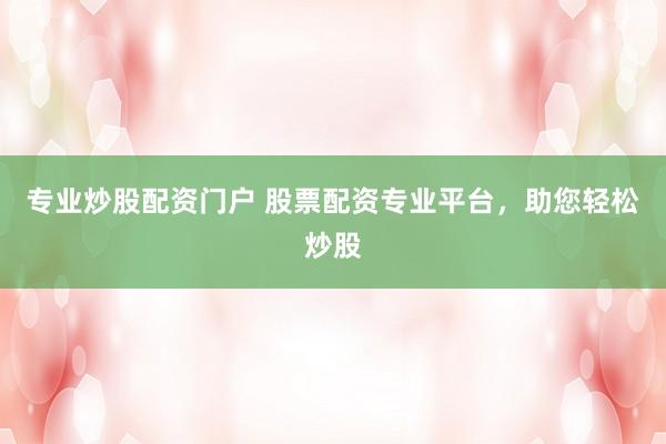 专业炒股配资门户 股票配资专业平台，助您轻松炒股