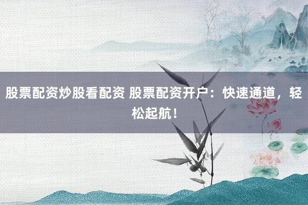 股票配资炒股看配资 股票配资开户：快速通道，轻松起航！