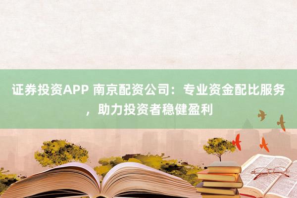 证券投资APP 南京配资公司:专业资金配比服务,助力投资者稳健盈利