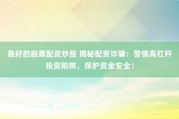 最好的股票配资炒股 揭秘配资诈骗：警惕高杠杆投资陷阱，保护资金安全！