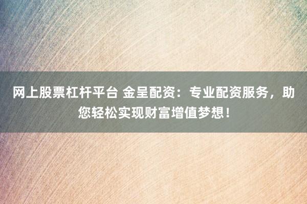 网上股票杠杆平台 金呈配资：专业配资服务，助您轻松实现财富增值梦想！