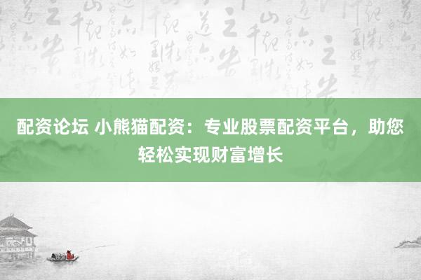 配资论坛 小熊猫配资：专业股票配资平台，助您轻松实现财富增长