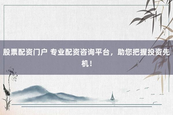 股票配资门户 专业配资咨询平台，助您把握投资先机！