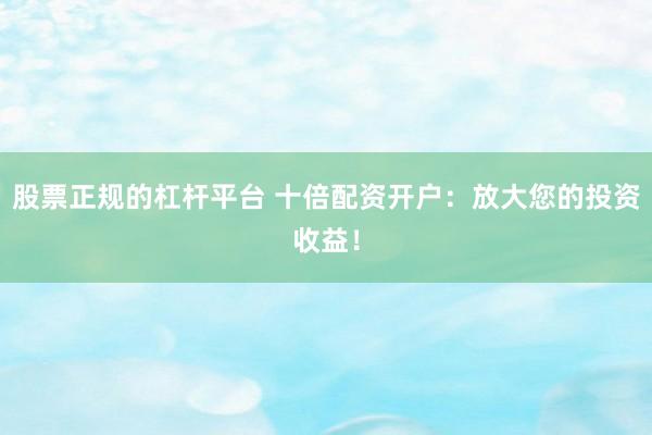 股票正规的杠杆平台 十倍配资开户：放大您的投资收益！