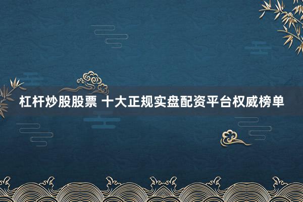 杠杆炒股股票 十大正规实盘配资平台权威榜单