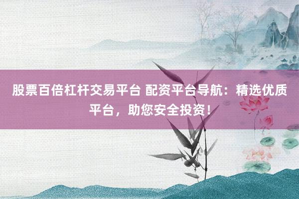 股票百倍杠杆交易平台 配资平台导航：精选优质平台，助您安全投资！