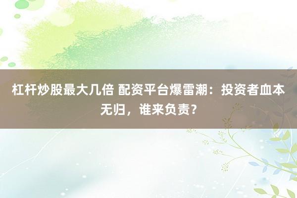 杠杆炒股最大几倍 配资平台爆雷潮：投资者血本无归，谁来负责？