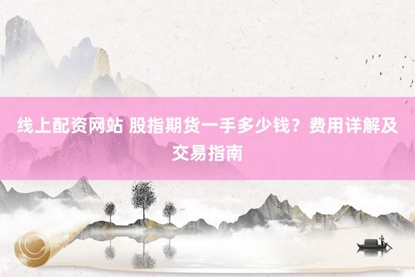 线上配资网站 股指期货一手多少钱？费用详解及交易指南