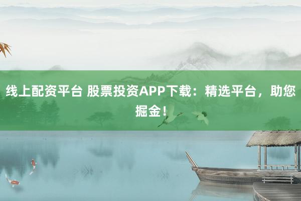 线上配资平台 股票投资APP下载：精选平台，助您掘金！
