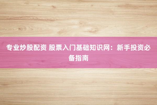 专业炒股配资 股票入门基础知识网：新手投资必备指南