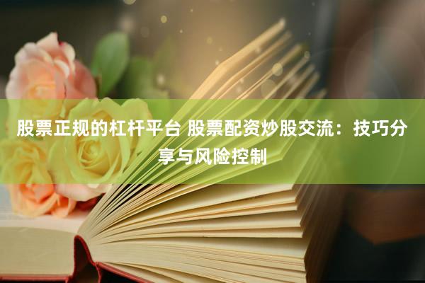 股票正规的杠杆平台 股票配资炒股交流：技巧分享与风险控制