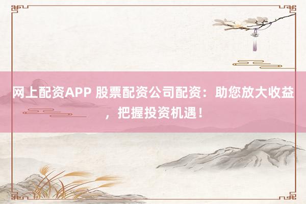 网上配资APP 股票配资公司配资：助您放大收益，把握投资机遇！