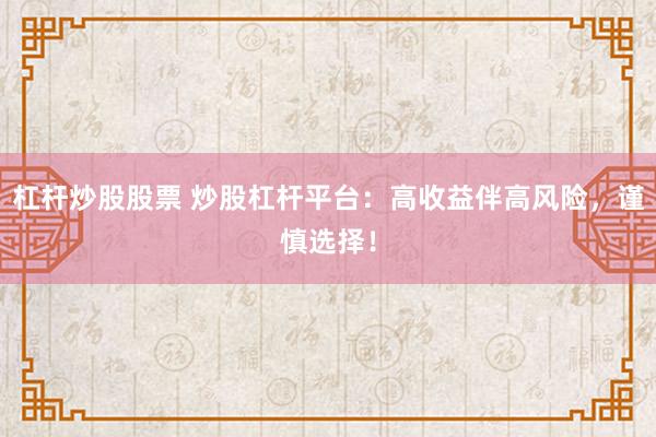 杠杆炒股股票 炒股杠杆平台：高收益伴高风险，谨慎选择！