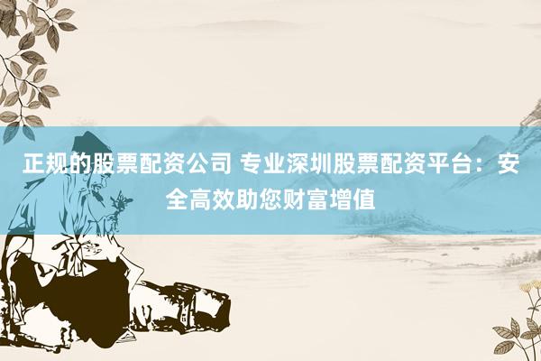 正规的股票配资公司 专业深圳股票配资平台:安全高效助您财富增值