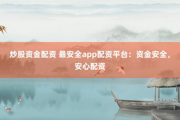 炒股资金配资 最安全app配资平台：资金安全，安心配资