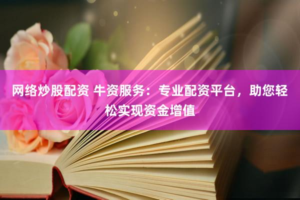 网络炒股配资 牛资服务：专业配资平台，助您轻松实现资金增值