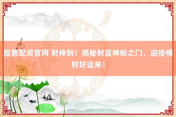 股票配资官网 财神到！揭秘财富神秘之门，迎接横财好运来！