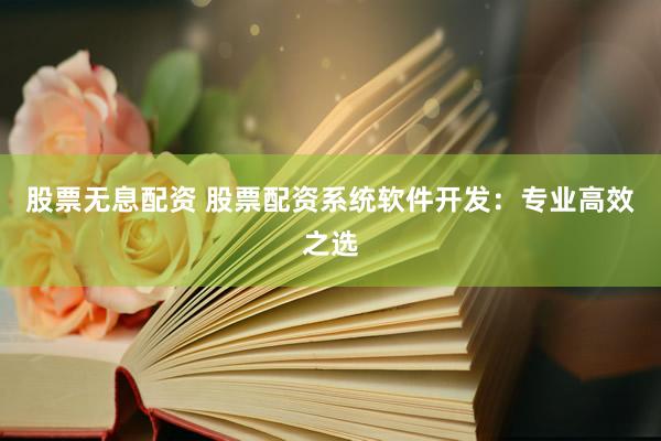 股票无息配资 股票配资系统软件开发：专业高效之选