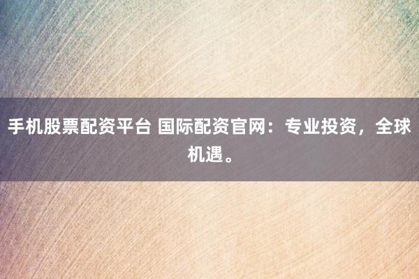 手机股票配资平台 国际配资官网：专业投资，全球机遇。