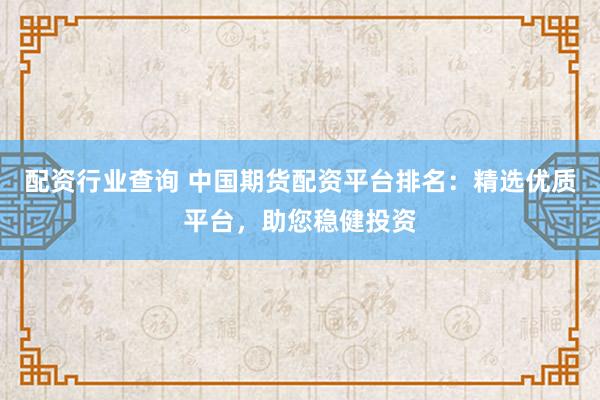 配资行业查询 中国期货配资平台排名:精选优质平台,助您稳健投资