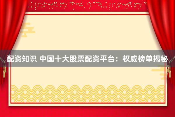 配资知识 中国十大股票配资平台：权威榜单揭秘