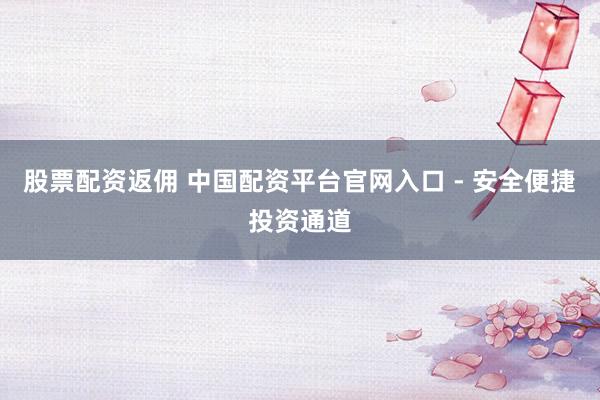 股票配资返佣 中国配资平台官网入口 - 安全便捷投资通道