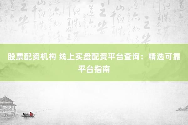 股票配资机构 线上实盘配资平台查询：精选可靠平台指南