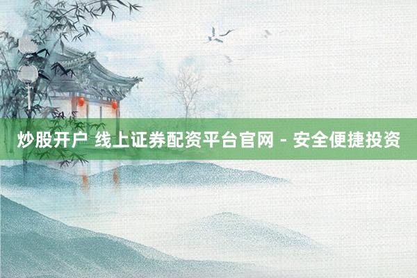 炒股开户 线上证券配资平台官网 - 安全便捷投资