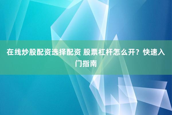 在线炒股配资选择配资 股票杠杆怎么开？快速入门指南