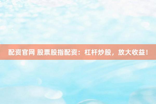 配资官网 股票股指配资：杠杆炒股，放大收益！