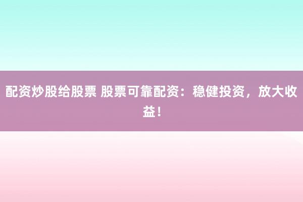 配资炒股给股票 股票可靠配资：稳健投资，放大收益！