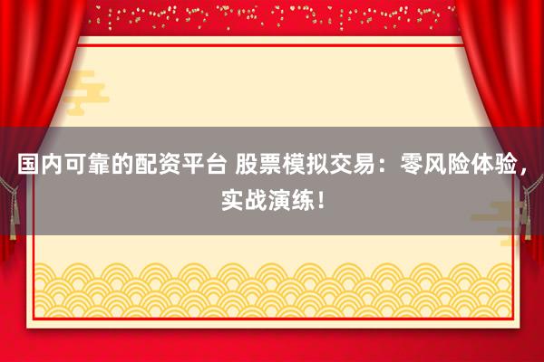国内可靠的配资平台 股票模拟交易：零风险体验，实战演练！