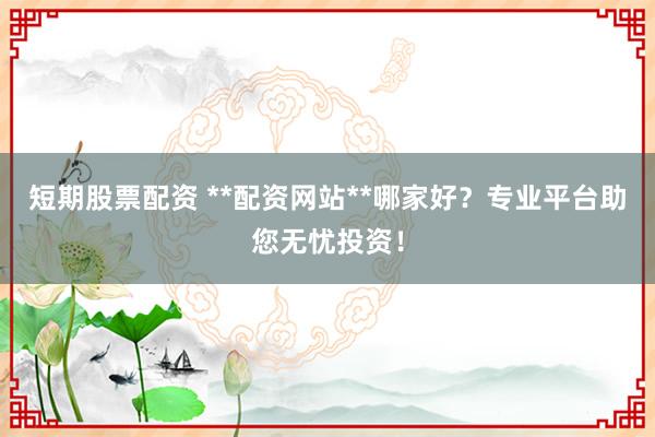 短期股票配资 **配资网站**哪家好？专业平台助您无忧投资！