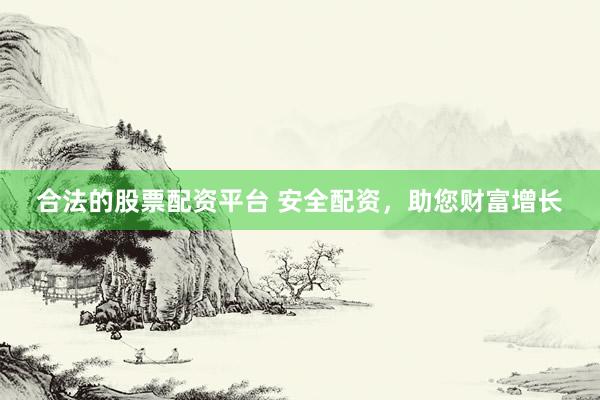 合法的股票配资平台 安全配资，助您财富增长