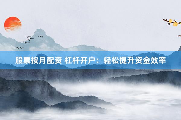 股票按月配资 杠杆开户:轻松提升资金效率