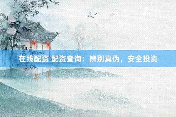 在线配资 配资查询：辨别真伪，安全投资