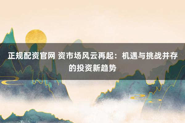 正规配资官网 资市场风云再起:机遇与挑战并存的投资新趋势